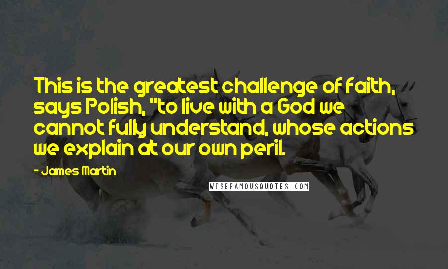 James Martin Quotes: This is the greatest challenge of faith, says Polish, "to live with a God we cannot fully understand, whose actions we explain at our own peril.