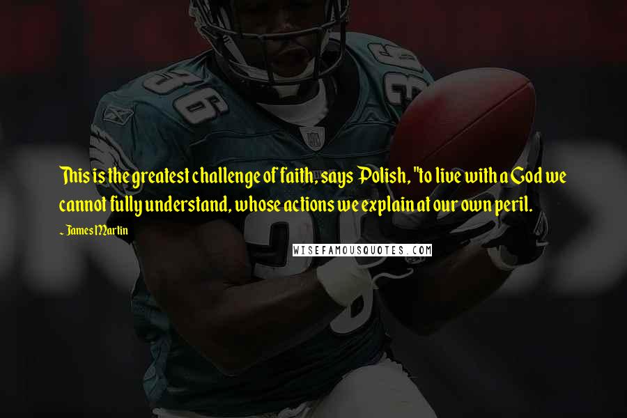 James Martin Quotes: This is the greatest challenge of faith, says Polish, "to live with a God we cannot fully understand, whose actions we explain at our own peril.