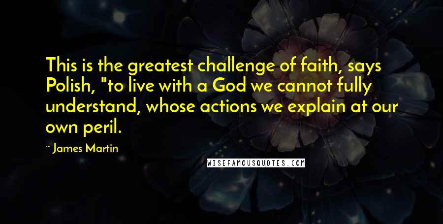 James Martin Quotes: This is the greatest challenge of faith, says Polish, "to live with a God we cannot fully understand, whose actions we explain at our own peril.