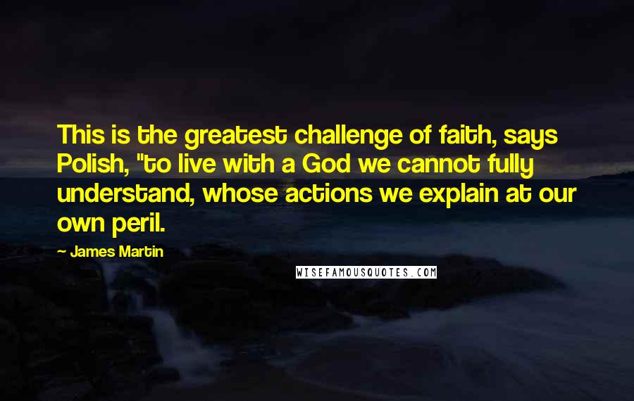 James Martin Quotes: This is the greatest challenge of faith, says Polish, "to live with a God we cannot fully understand, whose actions we explain at our own peril.