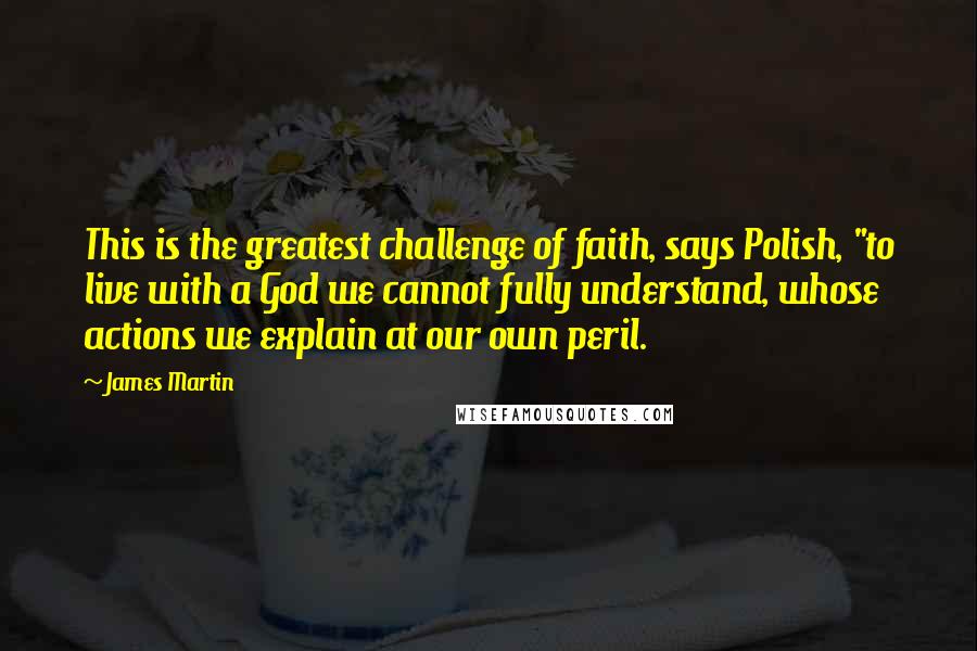 James Martin Quotes: This is the greatest challenge of faith, says Polish, "to live with a God we cannot fully understand, whose actions we explain at our own peril.