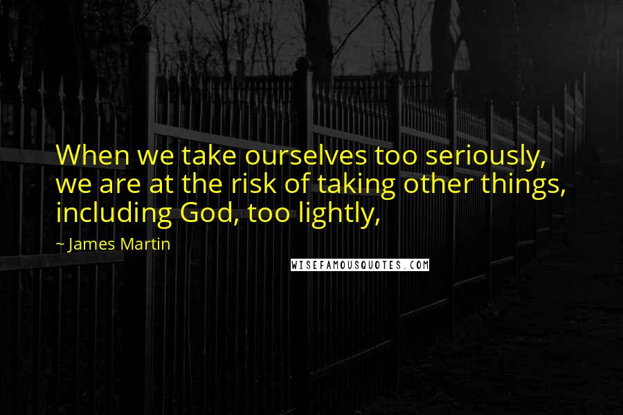 James Martin Quotes: When we take ourselves too seriously, we are at the risk of taking other things, including God, too lightly,