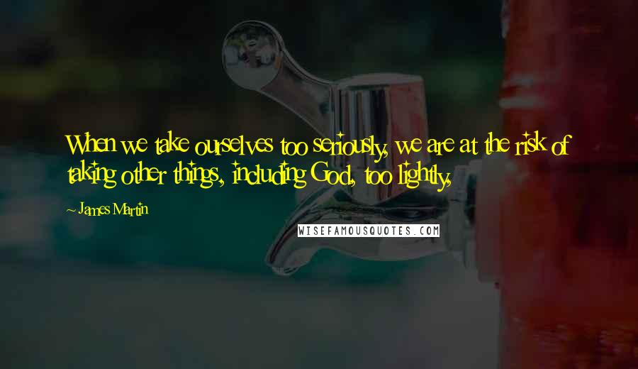 James Martin Quotes: When we take ourselves too seriously, we are at the risk of taking other things, including God, too lightly,