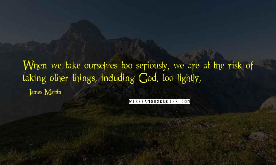 James Martin Quotes: When we take ourselves too seriously, we are at the risk of taking other things, including God, too lightly,