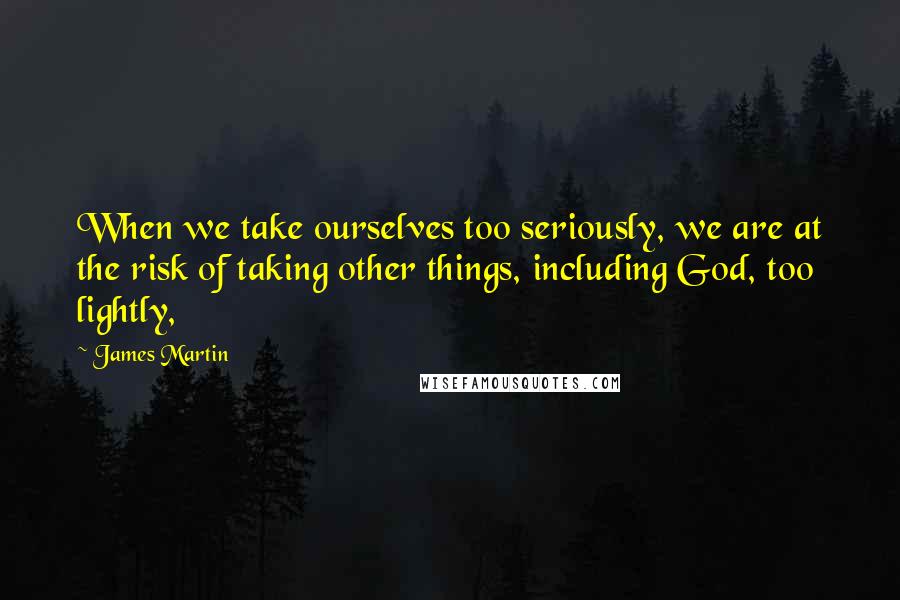 James Martin Quotes: When we take ourselves too seriously, we are at the risk of taking other things, including God, too lightly,