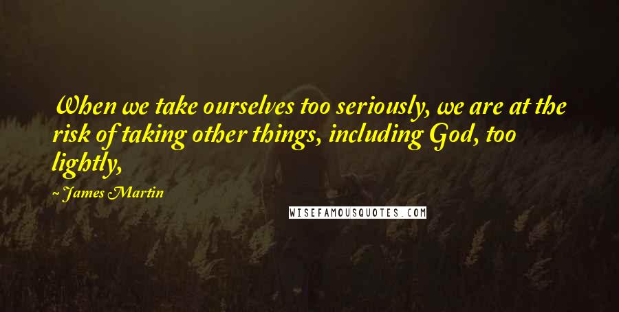 James Martin Quotes: When we take ourselves too seriously, we are at the risk of taking other things, including God, too lightly,