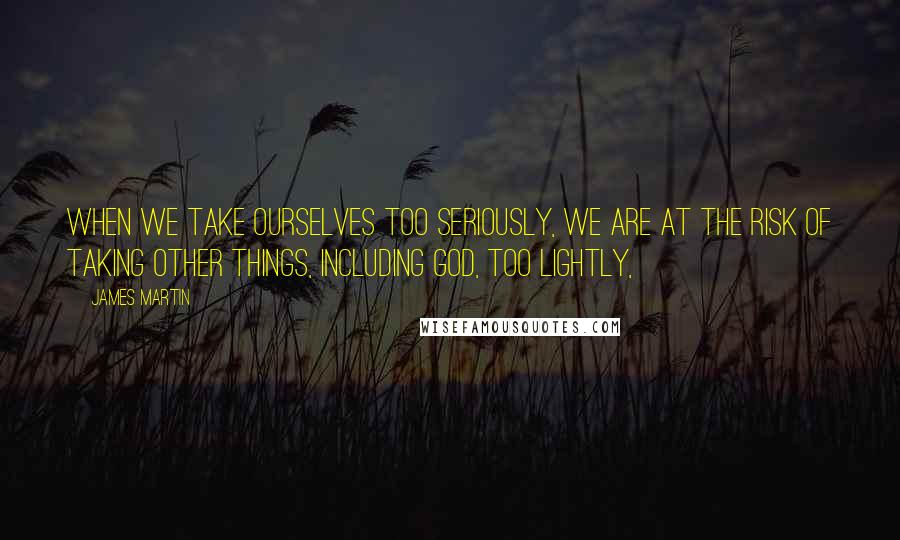 James Martin Quotes: When we take ourselves too seriously, we are at the risk of taking other things, including God, too lightly,