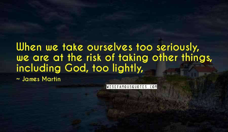 James Martin Quotes: When we take ourselves too seriously, we are at the risk of taking other things, including God, too lightly,