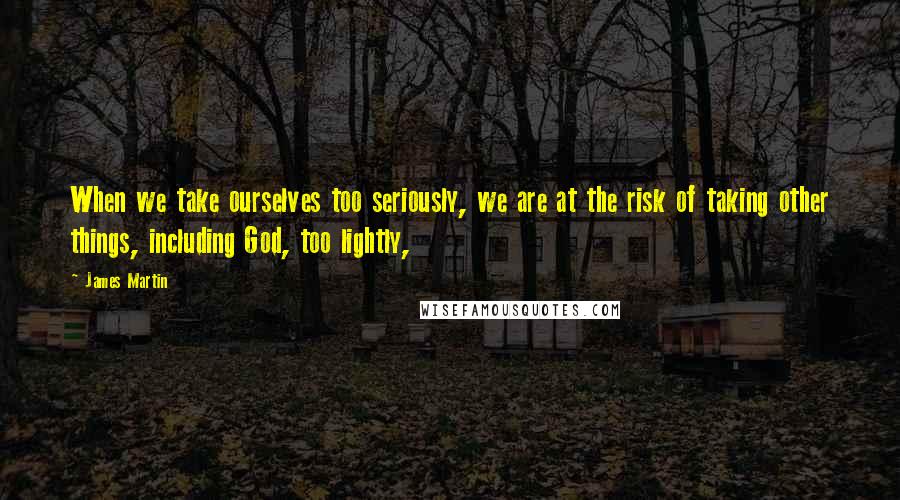 James Martin Quotes: When we take ourselves too seriously, we are at the risk of taking other things, including God, too lightly,