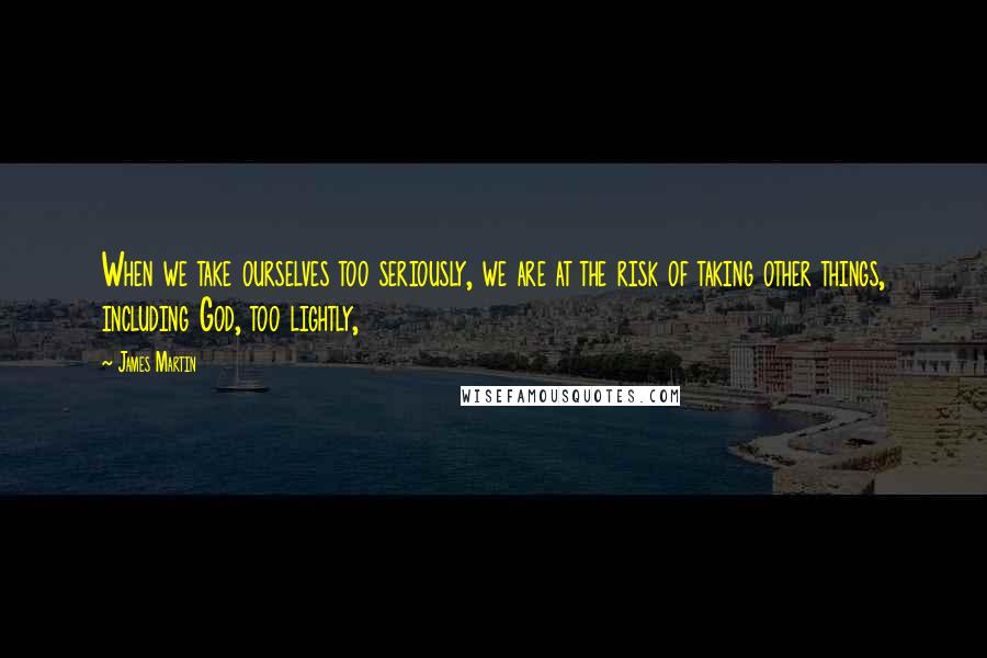 James Martin Quotes: When we take ourselves too seriously, we are at the risk of taking other things, including God, too lightly,