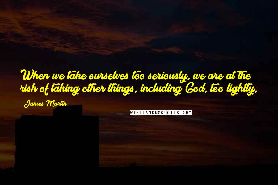 James Martin Quotes: When we take ourselves too seriously, we are at the risk of taking other things, including God, too lightly,