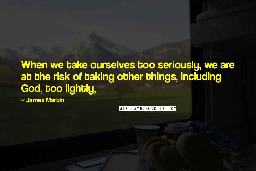 James Martin Quotes: When we take ourselves too seriously, we are at the risk of taking other things, including God, too lightly,