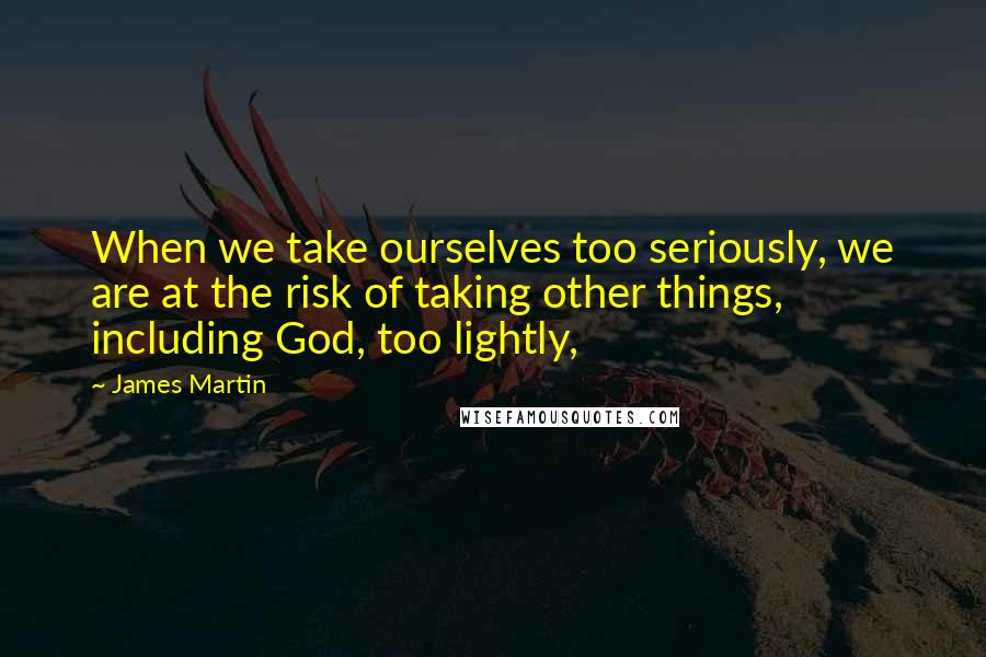 James Martin Quotes: When we take ourselves too seriously, we are at the risk of taking other things, including God, too lightly,