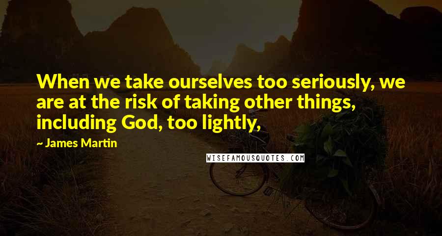 James Martin Quotes: When we take ourselves too seriously, we are at the risk of taking other things, including God, too lightly,