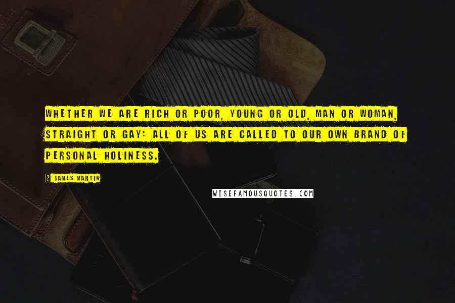 James Martin Quotes: Whether we are rich or poor, young or old, man or woman, straight or gay: all of us are called to our own brand of personal holiness.