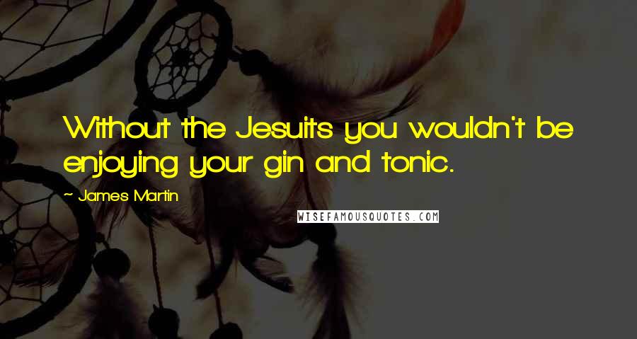 James Martin Quotes: Without the Jesuits you wouldn't be enjoying your gin and tonic.