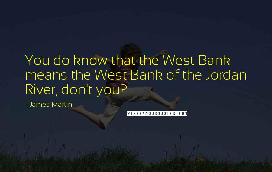 James Martin Quotes: You do know that the West Bank means the West Bank of the Jordan River, don't you?