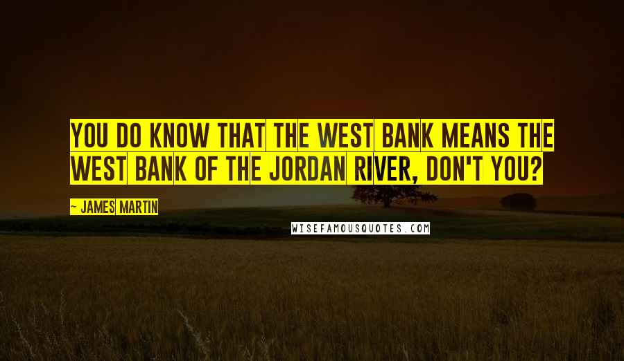 James Martin Quotes: You do know that the West Bank means the West Bank of the Jordan River, don't you?