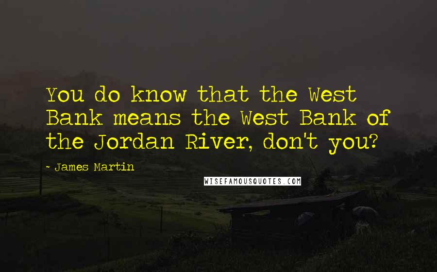 James Martin Quotes: You do know that the West Bank means the West Bank of the Jordan River, don't you?