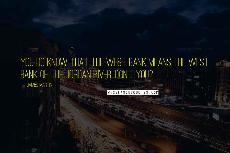 James Martin Quotes: You do know that the West Bank means the West Bank of the Jordan River, don't you?