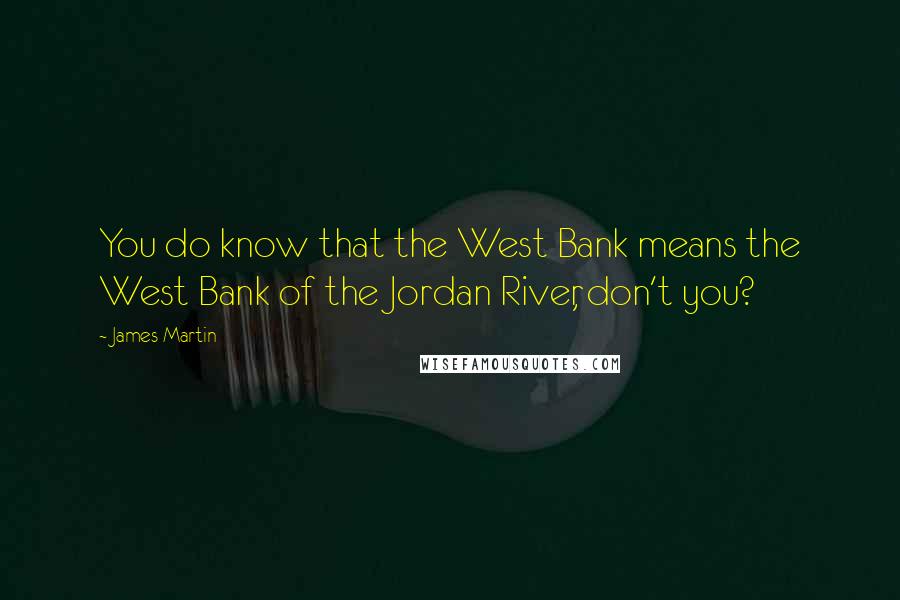 James Martin Quotes: You do know that the West Bank means the West Bank of the Jordan River, don't you?