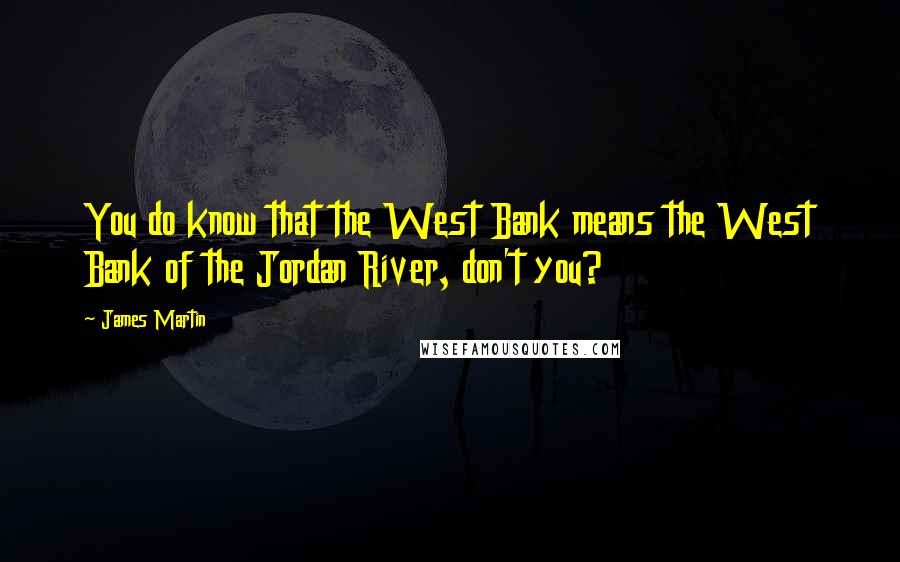 James Martin Quotes: You do know that the West Bank means the West Bank of the Jordan River, don't you?