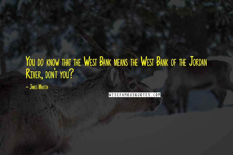 James Martin Quotes: You do know that the West Bank means the West Bank of the Jordan River, don't you?