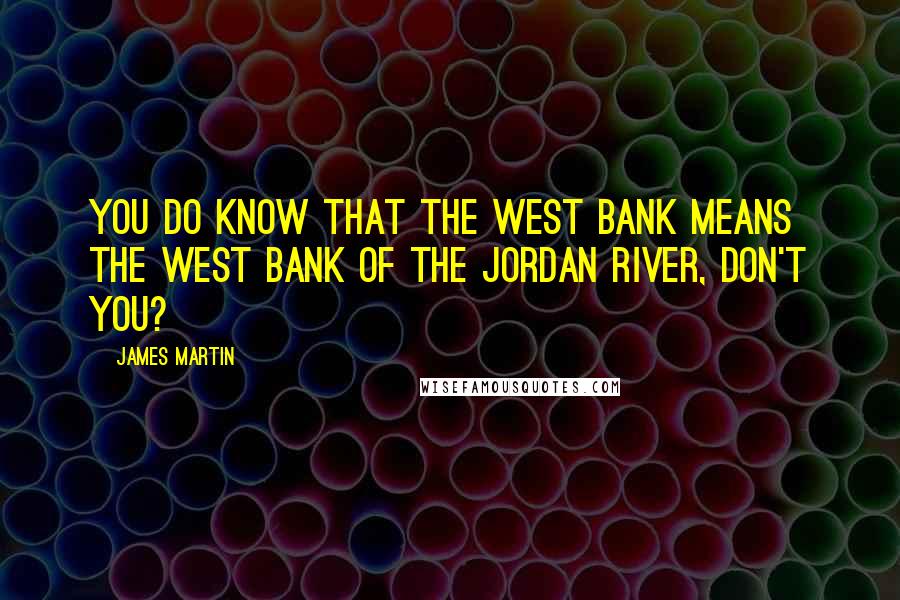James Martin Quotes: You do know that the West Bank means the West Bank of the Jordan River, don't you?