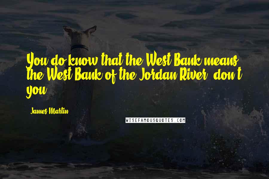 James Martin Quotes: You do know that the West Bank means the West Bank of the Jordan River, don't you?