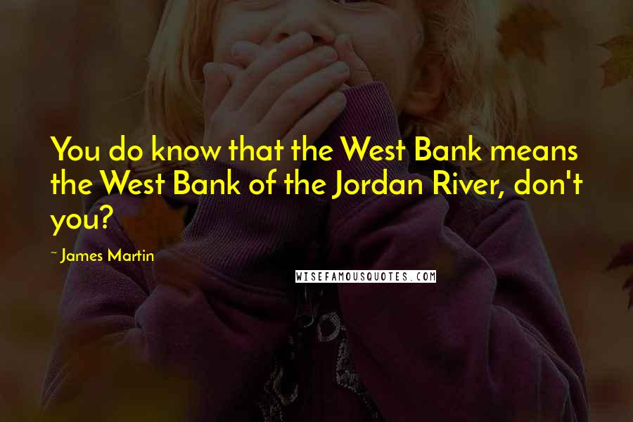 James Martin Quotes: You do know that the West Bank means the West Bank of the Jordan River, don't you?