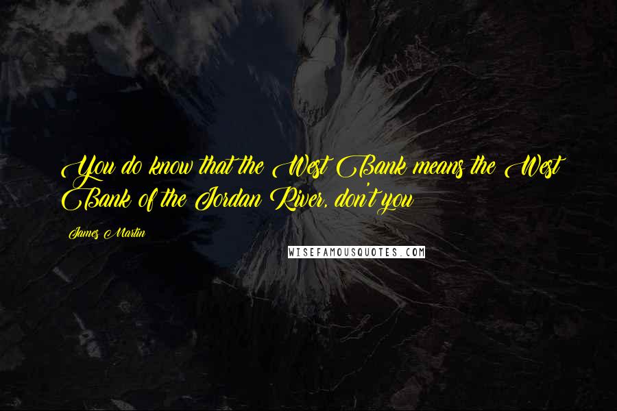 James Martin Quotes: You do know that the West Bank means the West Bank of the Jordan River, don't you?