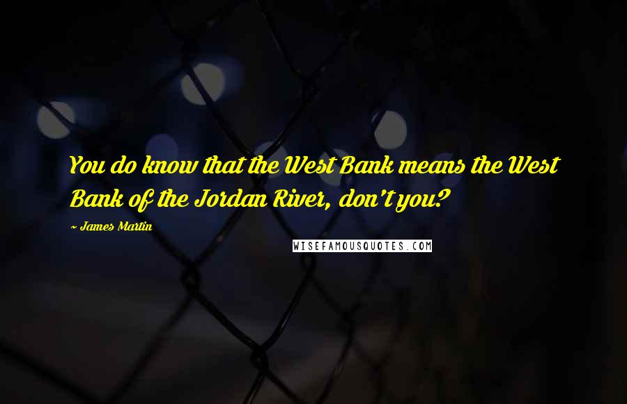 James Martin Quotes: You do know that the West Bank means the West Bank of the Jordan River, don't you?
