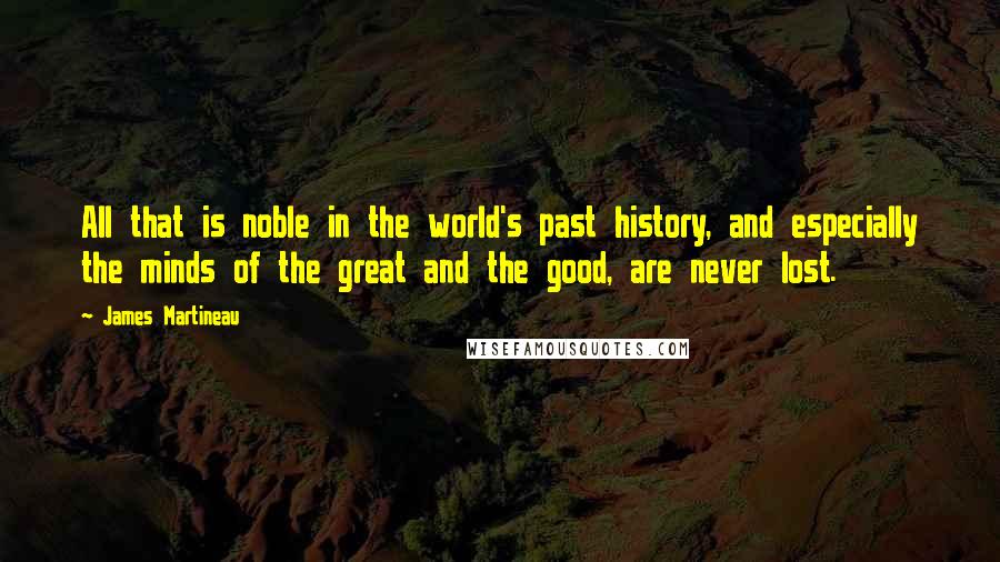 James Martineau Quotes: All that is noble in the world's past history, and especially the minds of the great and the good, are never lost.