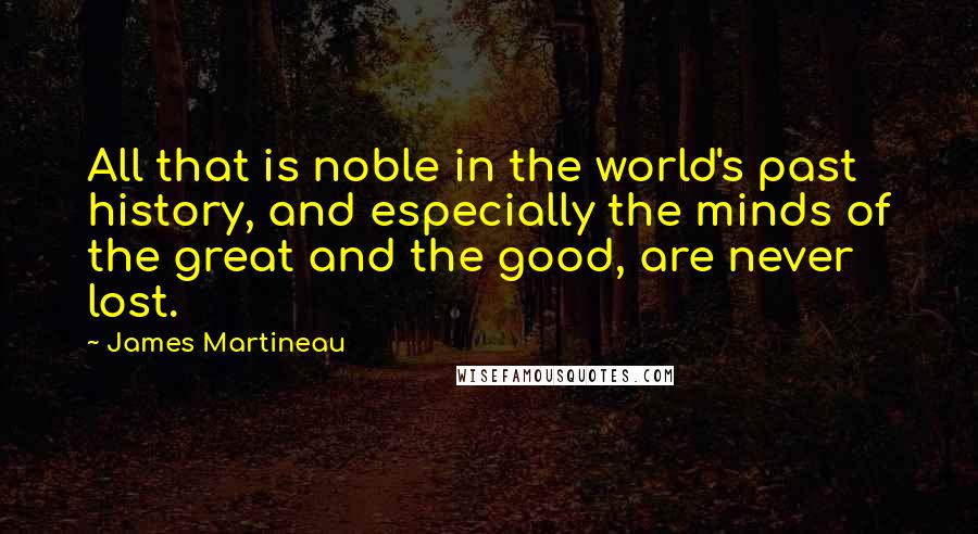 James Martineau Quotes: All that is noble in the world's past history, and especially the minds of the great and the good, are never lost.