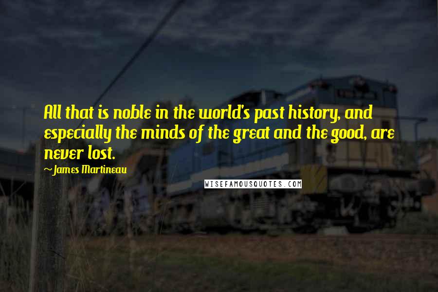 James Martineau Quotes: All that is noble in the world's past history, and especially the minds of the great and the good, are never lost.