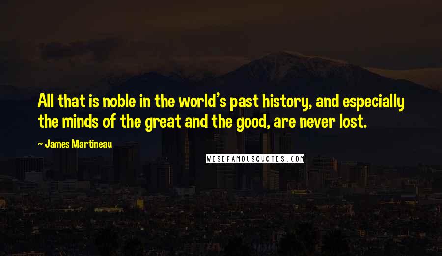 James Martineau Quotes: All that is noble in the world's past history, and especially the minds of the great and the good, are never lost.