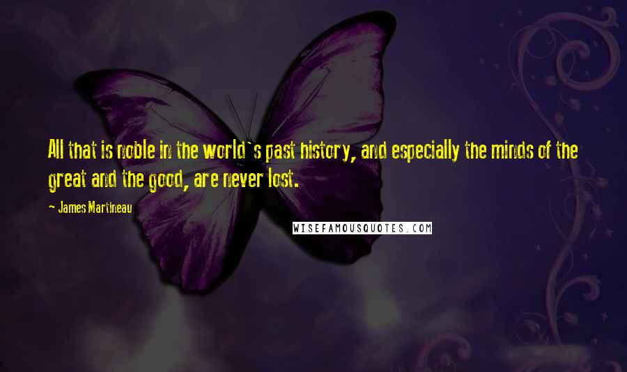 James Martineau Quotes: All that is noble in the world's past history, and especially the minds of the great and the good, are never lost.