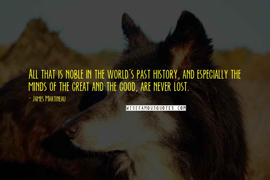 James Martineau Quotes: All that is noble in the world's past history, and especially the minds of the great and the good, are never lost.