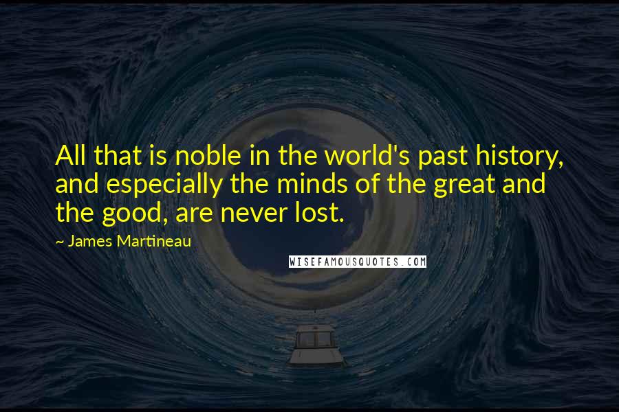 James Martineau Quotes: All that is noble in the world's past history, and especially the minds of the great and the good, are never lost.