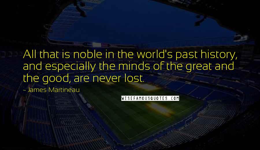 James Martineau Quotes: All that is noble in the world's past history, and especially the minds of the great and the good, are never lost.