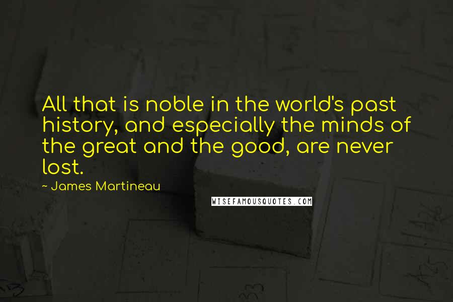 James Martineau Quotes: All that is noble in the world's past history, and especially the minds of the great and the good, are never lost.