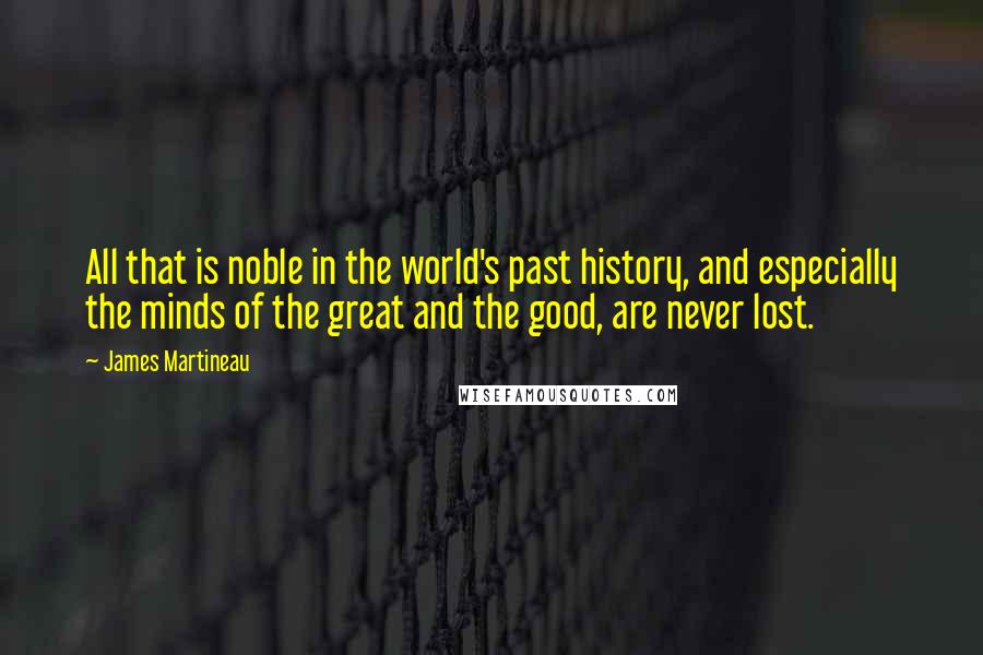 James Martineau Quotes: All that is noble in the world's past history, and especially the minds of the great and the good, are never lost.