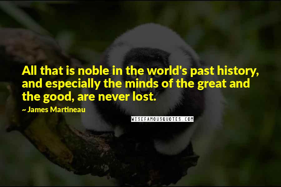 James Martineau Quotes: All that is noble in the world's past history, and especially the minds of the great and the good, are never lost.