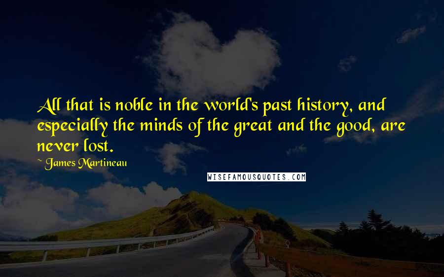 James Martineau Quotes: All that is noble in the world's past history, and especially the minds of the great and the good, are never lost.