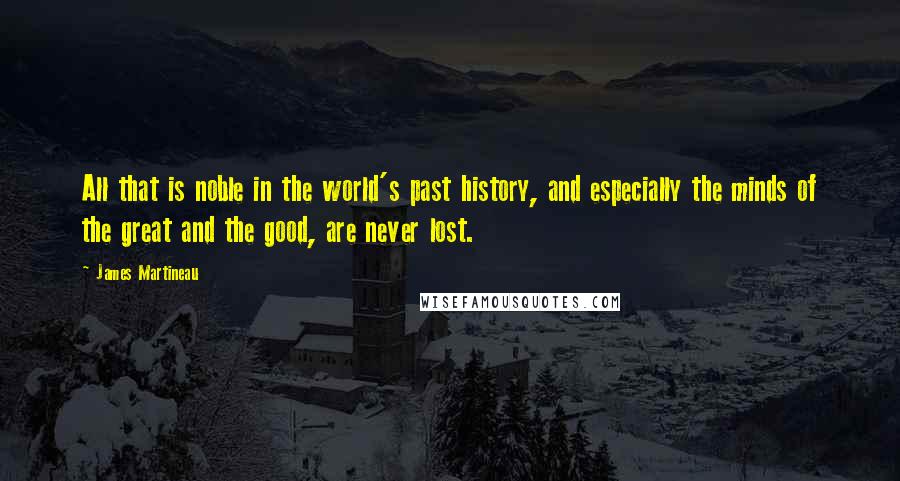 James Martineau Quotes: All that is noble in the world's past history, and especially the minds of the great and the good, are never lost.