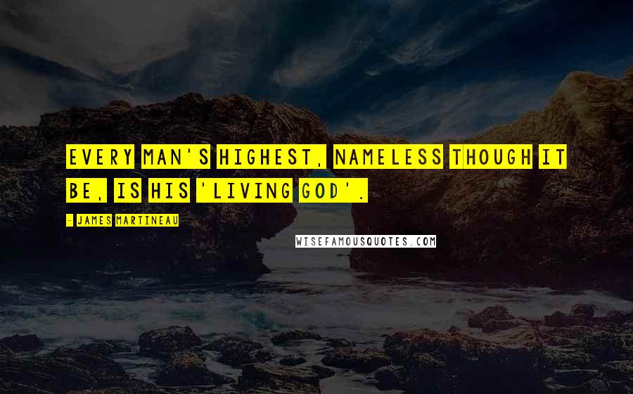 James Martineau Quotes: Every man's highest, nameless though it be, is his 'living God'.