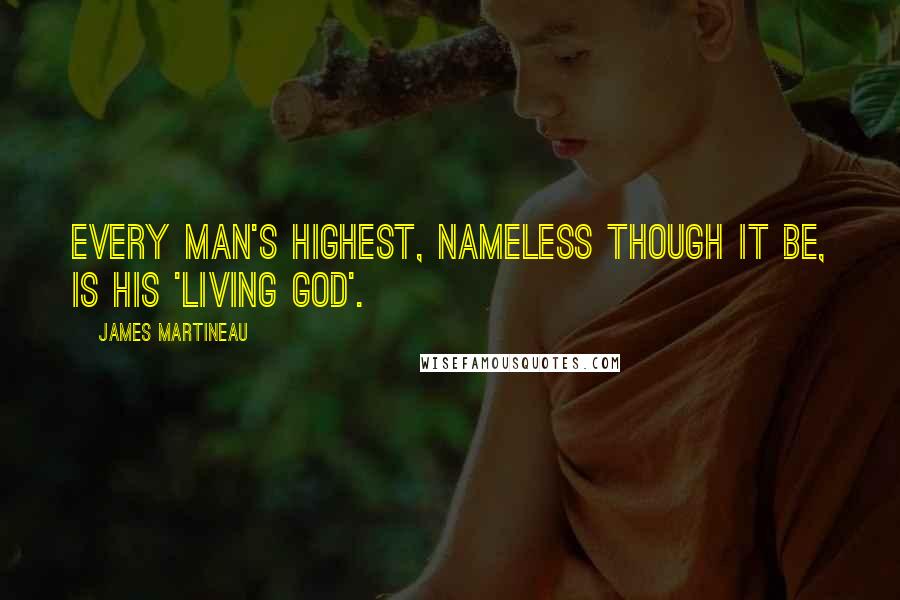 James Martineau Quotes: Every man's highest, nameless though it be, is his 'living God'.