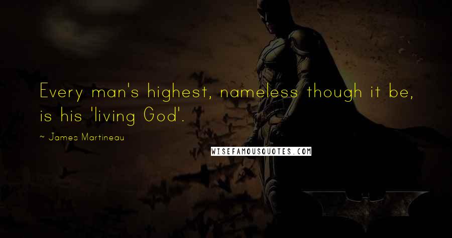James Martineau Quotes: Every man's highest, nameless though it be, is his 'living God'.