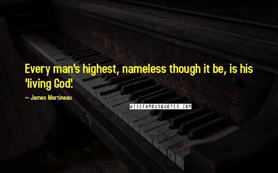 James Martineau Quotes: Every man's highest, nameless though it be, is his 'living God'.