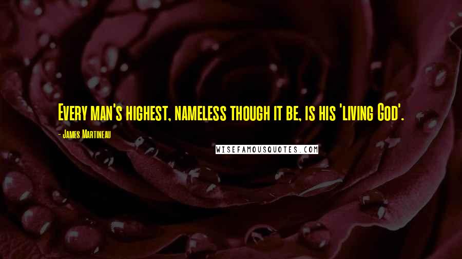 James Martineau Quotes: Every man's highest, nameless though it be, is his 'living God'.